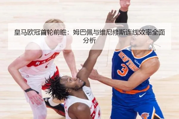 皇马欧冠首轮前瞻：姆巴佩与维尼修斯连线效率全面分析