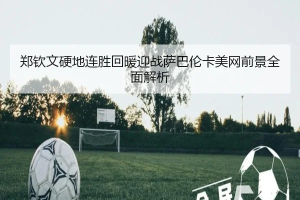 郑钦文硬地连胜回暖迎战萨巴伦卡美网前景全面解析