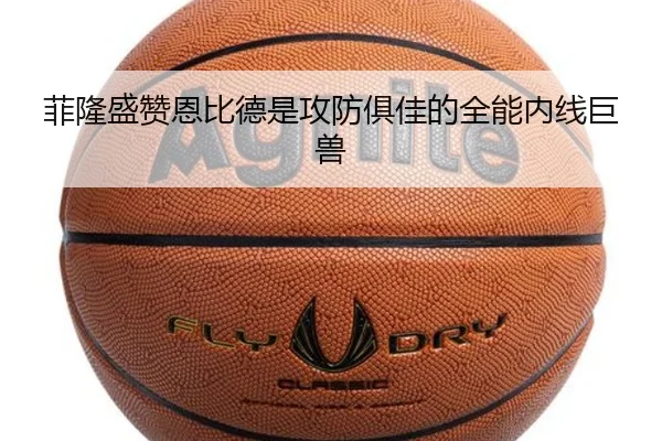 菲隆盛赞恩比德是攻防俱佳的全能内线巨兽